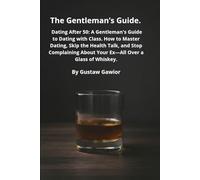 The Gentleman’s Guide.: Dating After 50: A Gentleman’s Guide to Dating with Class. How to Master Dating, Skip the Health Talk, and Stop Complaining About Your Ex-All Over a Glass of Whiskey.