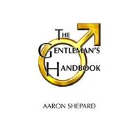 The Gentleman's Handbook: A Guide to Exemplary Behavior, or Rules of Life and Love for Men Who Care