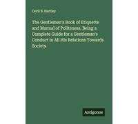 The Gentlemen's Book of Etiquette and Manual of Politeness. Being a Complete Guide for a Gentleman's Conduct in All His Relations Towards Society