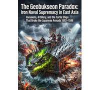 The Geobukseon Paradox: Iron Naval Supremacy in East Asia: Invasions, Artillery, and the Turtle Ships That Broke the Japanese Armada 1592-1598