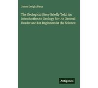 The Geological Story Briefly Told. An Introduction to Geology for the General Reader and for Beginners in the Science