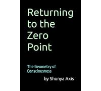 The Geometry of Consciousness: Returning to the Zero Point: A practical geometry of awareness to reduce anxiety, and emotional suffering. (Shunya Axis: A Geometry of Consciousness)