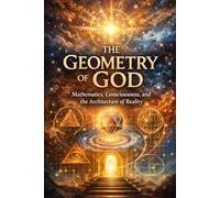 The Geometry of God: Mathematics, Consciousness, and the Architecture of Reality