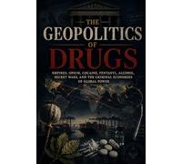 The Geopolitics of Drugs: Empires, Opium, Cocaine, Fentanyl, Alcohol, Secret Wars and the Criminal Economies of World Power