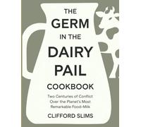 The Germ In The Dairy Pail Cookbook: Two centuries of conflict over the planet’s most remarkable food-milk