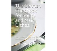 The German Cookbook for Soups and Main Dishes: A large selection of popular German soups, appetizers and main courses.