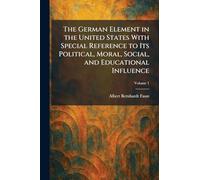 The German Element in the United States With Special Reference to Its Political, Moral, Social, and Educational Influence