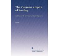 The German empire of to-day: Outlines of its formation and development,