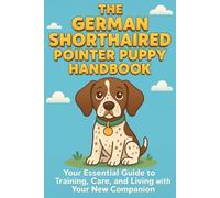 The German Shorthaired Pointer Puppy Handbook: Your Essential Guide to Training, Care, and Living with Your New Companion (The New Puppy Parent ... Care, and Living with Your New Companion)
