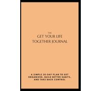 The Get Your Life Together Journal: A Simple 30-Day Plan to Get Organized, Build Better Habits, and Take Back Control