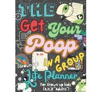 The get your poop in a group Life planner: (For grown up kids, A.K.A "Adults")