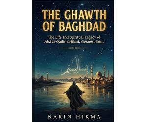 The Ghawth of Baghdad: The Life and Spiritual Legacy of Abd al-Qadir al-Jilani, Islam's Greatest Saint