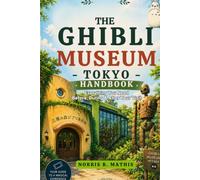 The Ghibli Museum Tokyo Handbook. Everything You Need Before, During & After Your Visit: Ticket Strategies for International Visitors, Exhibit Highlights, Day Trip Itineraries, Nearby Gems & Essential