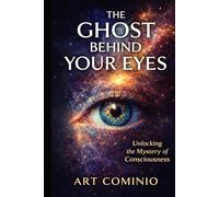 The Ghost Behind Your Eyes: Unlocking The Mystery of Consciousness (The Ghost Trilogy)