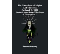 The Ghost-Dance Religion And The Sioux Outbreak Of 1890: Fourteenth Annual Report Of The Bureau Of Ethnology, Part 2.