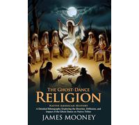 The Ghost-Dance Religion: Unveiling Native American Spirituality: Native American Beliefs and the Impact of the Ghost Dance Ritual - Illustrated Edition with Author Biography