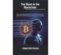 The Ghost in the Blockchain: The Untold Search for Bitcoin’s Invisible Founder: How One Idea Rewired the Global Economy and Left the World Searching for Its Creator