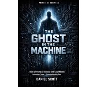 The Ghost in the Machine: Build a Private AI Business with Local AI - Automate, Scale, and Eliminate Monthly Fees