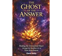 The Ghost of the Answer: Healing the Unresolved Heart through the Buddhist Art of Non-Attachment
