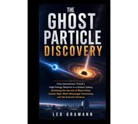 The Ghost Particle Discovery: How Astronomers Traced a High-Energy Neutrino to a Distant Galaxy, Unlocking the Secrets of Black Holes, Cosmic Rays, Multi-Messenger Astronomy, and the Extreme Universe