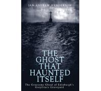 The Ghost That Haunted Itself: The Gruesome Ghoul of Edinburgh's Greyfriars Graveyard