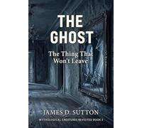 The Ghost: The Thing That Won't Leave (Mythological Creatures Revisited)