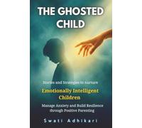The Ghosted Child: Stories and Strategies to nurture Emotionally Intelligent Children, Manage Anxiety and Build Resilience through Positive Parenting