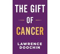 The Gift Of Cancer: My Cancer Journey Of Encouragement, Inspiration, And Action Steps To Survive