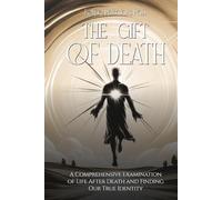THE GIFT OF DEATH: A Comprehensive Examination of Life After Death and Finding Our True Identity