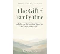 The Gift of Family Time: A Calm and Comforting Guide for Busy Moms and Dads