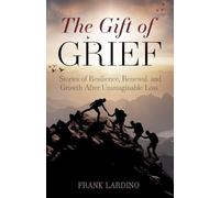 The Gift of Grief: Stories of Resilience, Renewal, and Growth After Unimaginable Loss