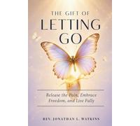 THE GIFT OF LETTING GO: Release the Pain, Embrace Freedom, and Live Fully