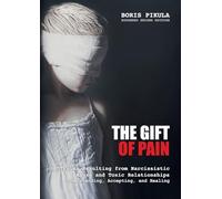 The Gift of Pain: Trauma Resulting from Narcissistic Abuse and Toxic Relationships - Understanding, Accepting, and Healing