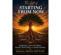 The Gift of Starting From Now: Strengthening the Roots of Our Spiritual, Emotional, Mental Physical, and Financial Foundations