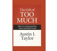 The Gift Of Too Much: Why Over-Delivering Wins Hearts and Builds Loyalty