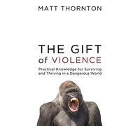 The Gift of Violence: Practical Knowledge for Surviving and Thriving in a Dangerous World