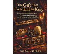 The Gift That Could Kill the King: Strange, True, and Disturbing Objects Exchanged in Royal Courts - and the Dangerous Politics Behind Them (Royal Power, Punishment & Absurdity)