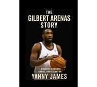 The Gilbert Arenas Story: A Biography of Triumph, Turmoil, And Redemption