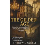 The Gilded Age: Exploring America’s Era of Wealth, Power, and Social Struggles: A Closer Look at the Contradictions That Shaped the Nation (Biography, Memoirs, and History)