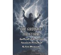 The Girdle of The Storm: Spellcraft of the Ancient Canaanite Deity Baal: Binding, Protection, Divine Justice , and Storm-Based Magic