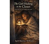The Girl Hiding in the Closet: A True Story of a Girl Longing to Be Loved