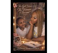 The Girl I Was The Woman I Become: A Journey Of Healing, Strength And Becoming
