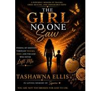 The Girl No One Saw: A Journey from Trauma and Grief to Healing, Identity, Faith, & Purpose