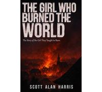 The Girl Who Burned The World: The Story of the Girl They Taught to Burn
