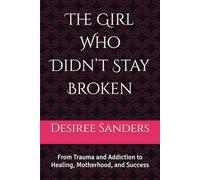 The Girl Who Didn’t Stay Broken: From Trauma and Addiction to Healing, Motherhood, and Success