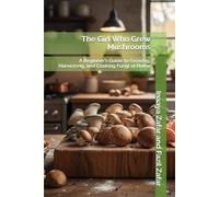 The Girl Who Grew Mushrooms: A Beginner’s Guide to Growing, Harvesting, and Cooking Fungi at Home