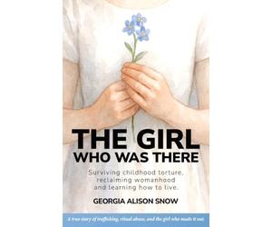 The Girl Who Was There: Surviving Childhood Torture, Reclaiming Womanhood and Learning How to Live: 1