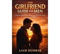 The Girlfriend Guide for Men: Understanding Women, Mastering Communication, and Building Lasting Love