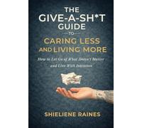 The Give-A-Shit Guide to Caring Less and Living More: How to Let Go of What Doesn’t Matter and Live With Intention