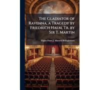 The Gladiator of Ravenna, a Tragedy by Friedrich Halm, Tr. by Sir T. Martin